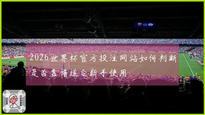 2026世界杯官方投注网站如何判断是否靠谱适合新手使用
