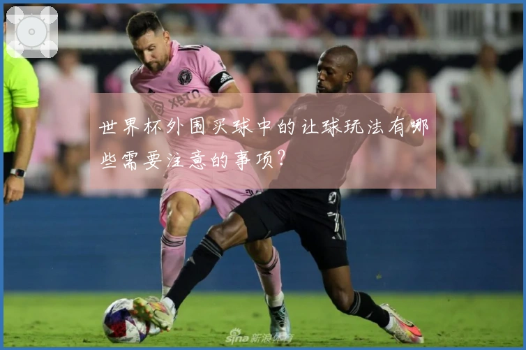 世界杯外围买球中的让球玩法有哪些需要注意的事项？