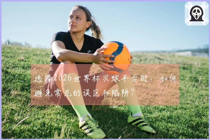 选择2026世界杯买球平台时，如何避免常见的误区和陷阱？