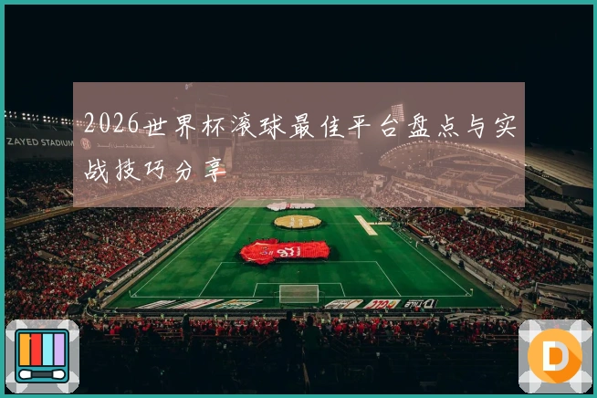 2026世界杯滚球最佳平台盘点与实战技巧分享