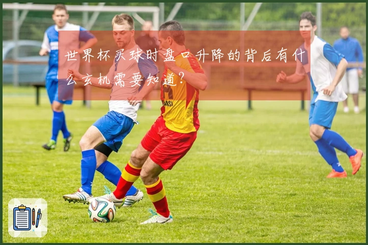 世界杯买球时盘口升降的背后有什么玄机需要知道？