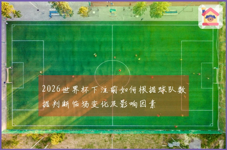 2026世界杯下注前如何根据球队数据判断临场变化及影响因素