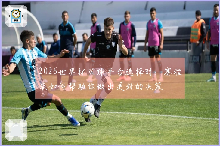 2026世界杯买球平台选择时，赛程表如何帮助你做出更好的决策