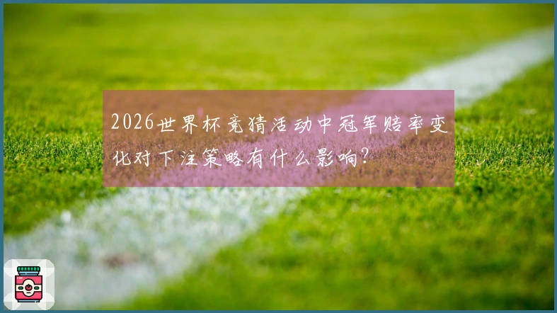 2026世界杯竞猜活动中冠军赔率变化对下注策略有什么影响？