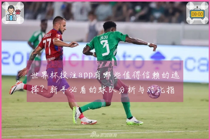 世界杯投注app有哪些值得信赖的选择？新手必看的球队分析与对比指南
