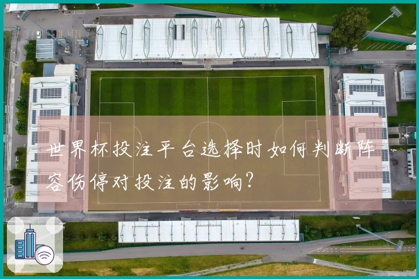 世界杯投注平台选择时如何判断阵容伤停对投注的影响？