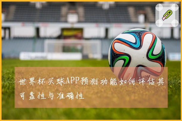世界杯买球APP预测功能如何评估其可靠性与准确性