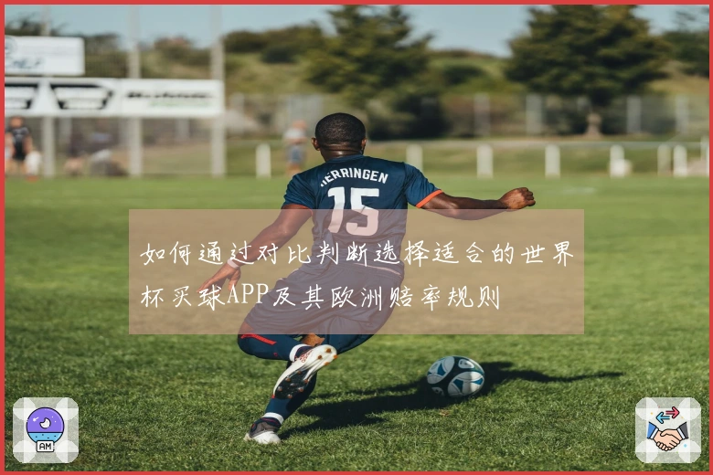 如何通过对比判断选择适合的世界杯买球APP及其欧洲赔率规则