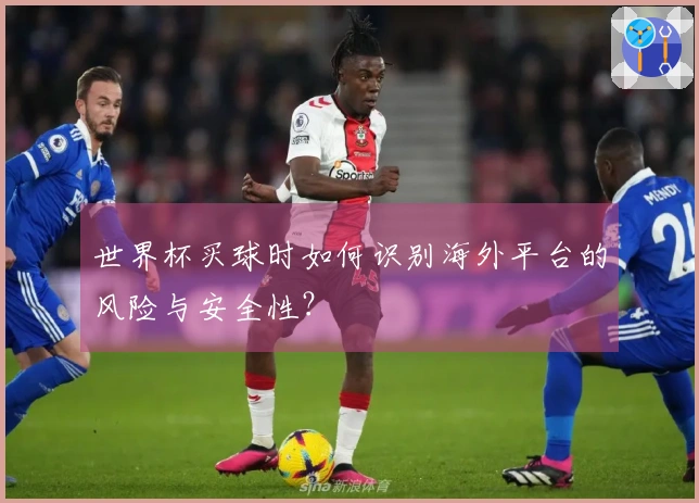 世界杯买球时如何识别海外平台的风险与安全性？