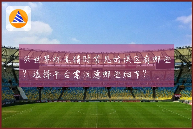 买世界杯竞猜时常见的误区有哪些？选择平台需注意哪些细节？
