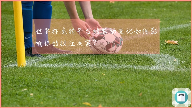 世界杯竞猜平台的临场变化如何影响你的投注决策？