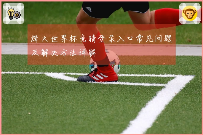 烽火世界杯竞猜登录入口常见问题及解决方法详解