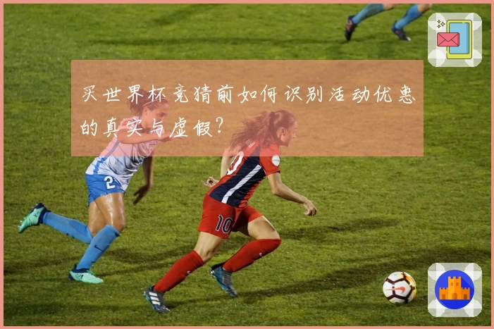 买世界杯竞猜前如何识别活动优惠的真实与虚假？