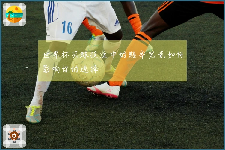 世界杯买球投注中的赔率究竟如何影响你的选择