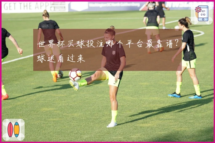 世界杯买球投注哪个平台最靠谱？球迷看过来