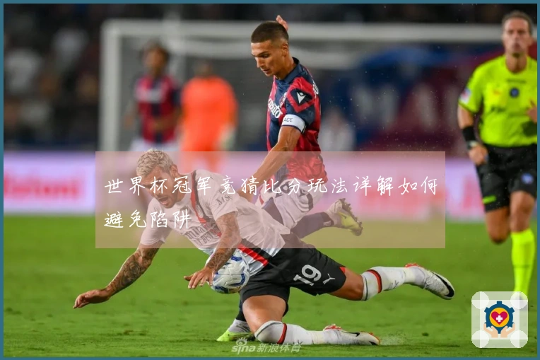 世界杯冠军竞猜比分玩法详解如何避免陷阱