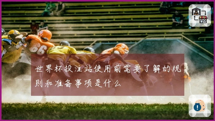 世界杯投注站使用前需要了解的规则和准备事项是什么