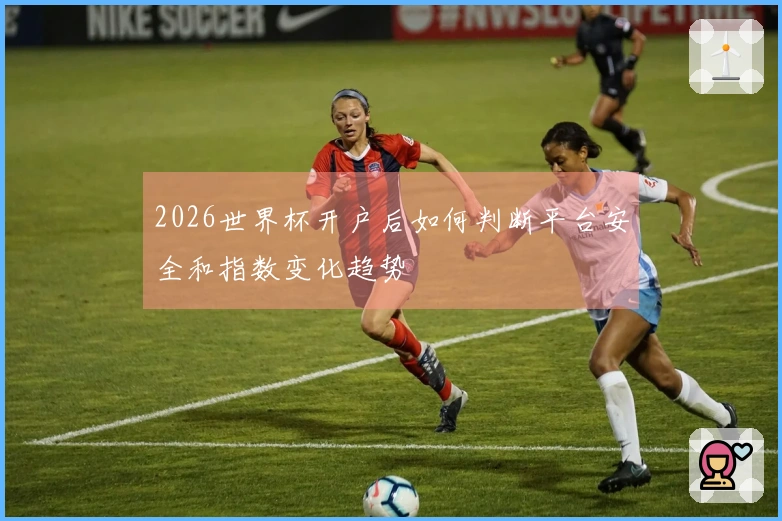 2026世界杯开户后如何判断平台安全和指数变化趋势