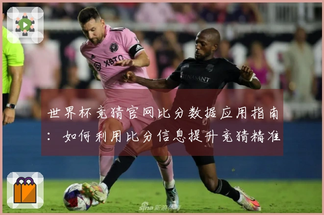 世界杯竞猜官网比分数据应用指南：如何利用比分信息提升竞猜精准度