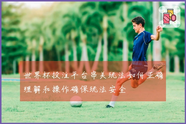 世界杯投注平台串关玩法如何正确理解和操作确保玩法安全