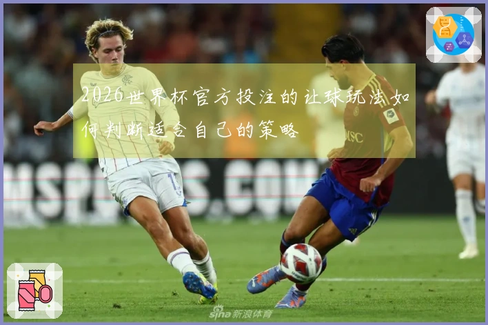 2026世界杯官方投注的让球玩法如何判断适合自己的策略