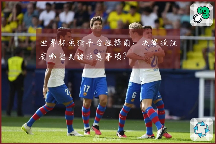 世界杯竞猜平台选择前，决赛投注有哪些关键注意事项？