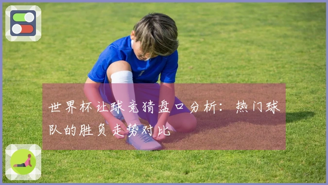 世界杯让球竞猜盘口分析：热门球队的胜负走势对比