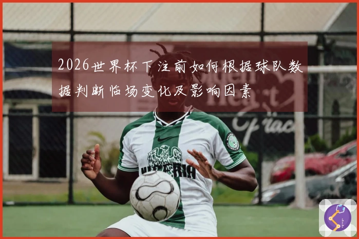 2026世界杯下注前如何根据球队数据判断临场变化及影响因素