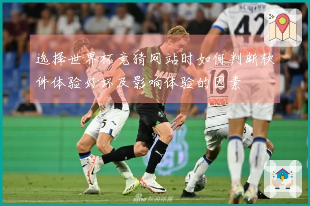 选择世界杯竞猜网站时如何判断软件体验好坏及影响体验的因素