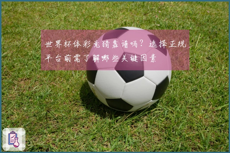 世界杯体彩竞猜靠谱吗？选择正规平台前需了解哪些关键因素