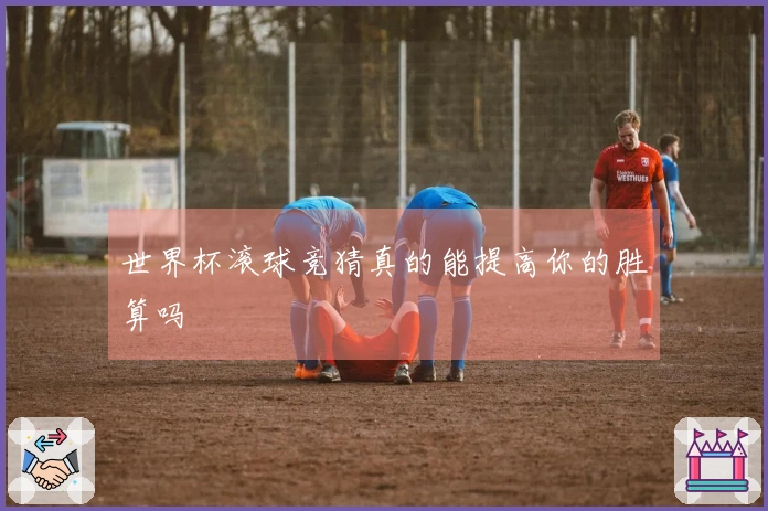 世界杯滚球竞猜真的能提高你的胜算吗