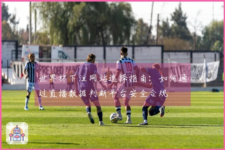 世界杯下注网站选择指南：如何通过直播数据判断平台安全合规