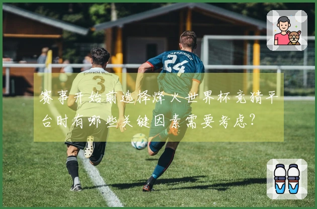赛事开始前选择烽火世界杯竞猜平台时有哪些关键因素需要考虑？