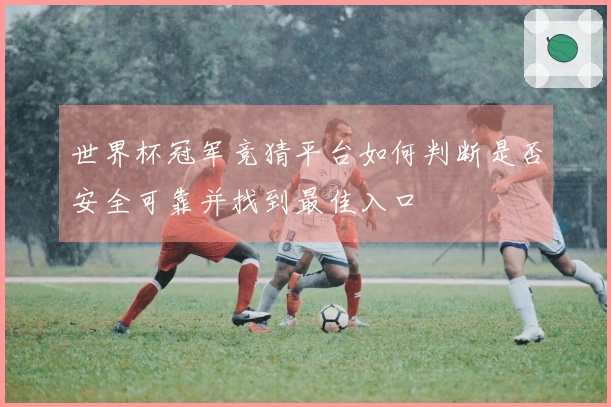 世界杯冠军竞猜平台如何判断是否安全可靠并找到最佳入口
