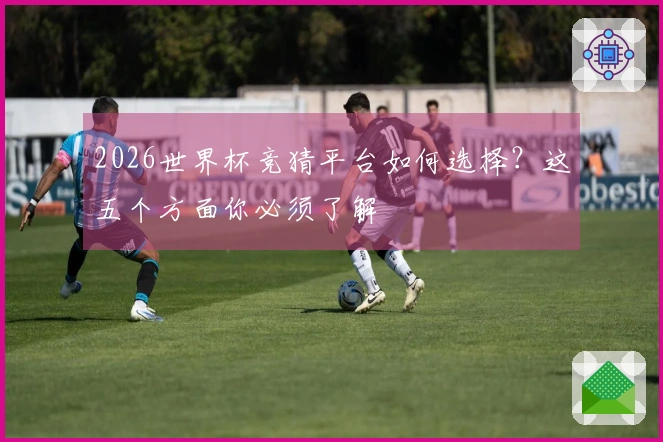 2026世界杯竞猜平台如何选择？这五个方面你必须了解