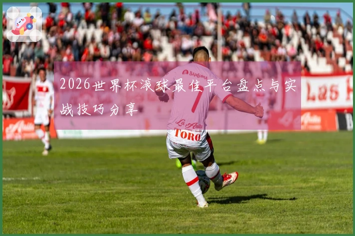 2026世界杯滚球最佳平台盘点与实战技巧分享