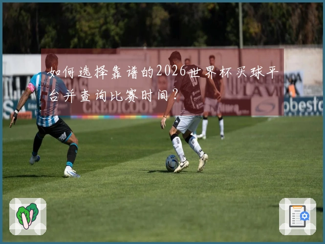 如何选择靠谱的2026世界杯买球平台并查询比赛时间？