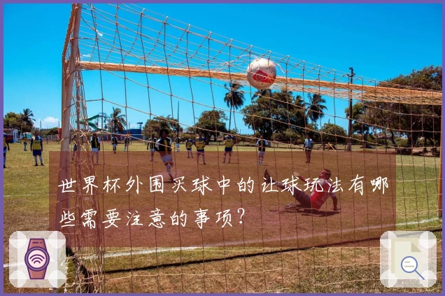 世界杯外围买球中的让球玩法有哪些需要注意的事项？