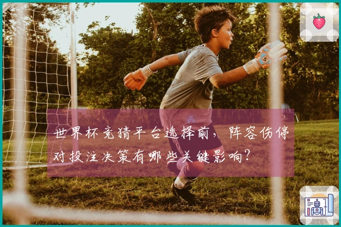 世界杯竞猜平台选择前，阵容伤停对投注决策有哪些关键影响？