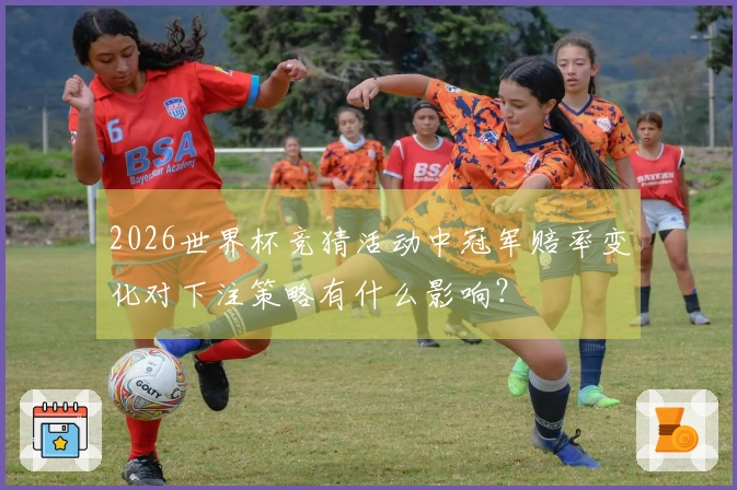 2026世界杯竞猜活动中冠军赔率变化对下注策略有什么影响？
