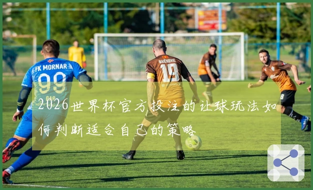 2026世界杯官方投注的让球玩法如何判断适合自己的策略