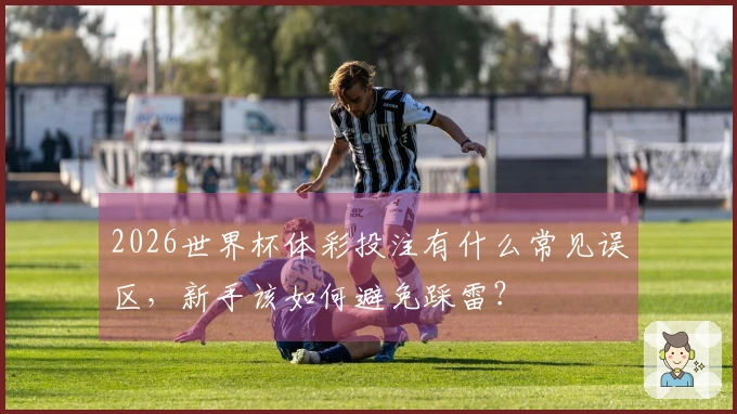 2026世界杯体彩投注有什么常见误区，新手该如何避免踩雷？