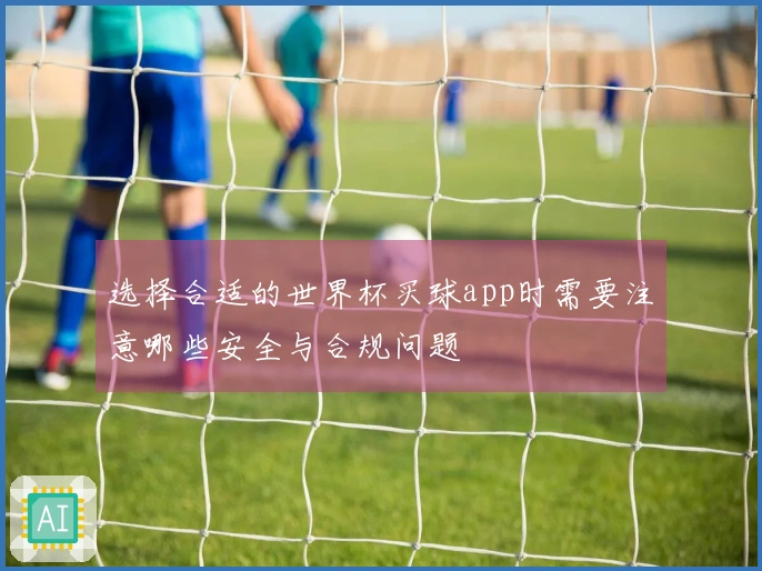 选择合适的世界杯买球app时需要注意哪些安全与合规问题