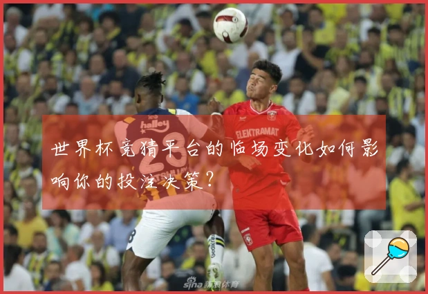 世界杯竞猜平台的临场变化如何影响你的投注决策？