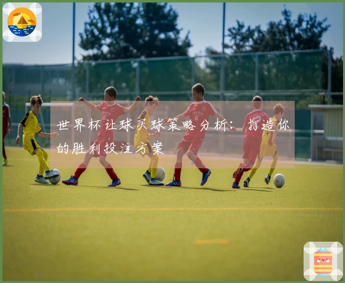 世界杯让球买球策略分析：打造你的胜利投注方案