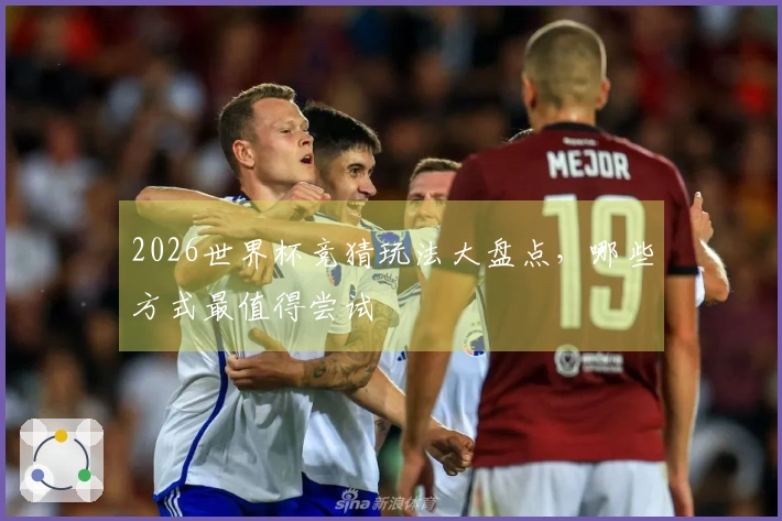 2026世界杯竞猜玩法大盘点，哪些方式最值得尝试