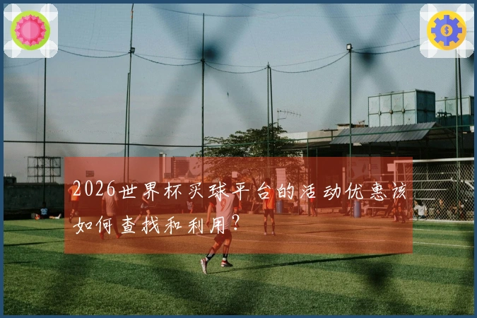 2026世界杯买球平台的活动优惠该如何查找和利用？