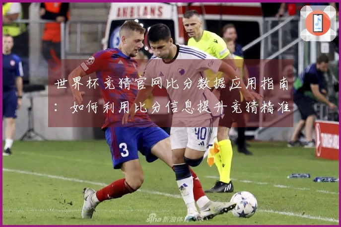 世界杯竞猜官网比分数据应用指南：如何利用比分信息提升竞猜精准度