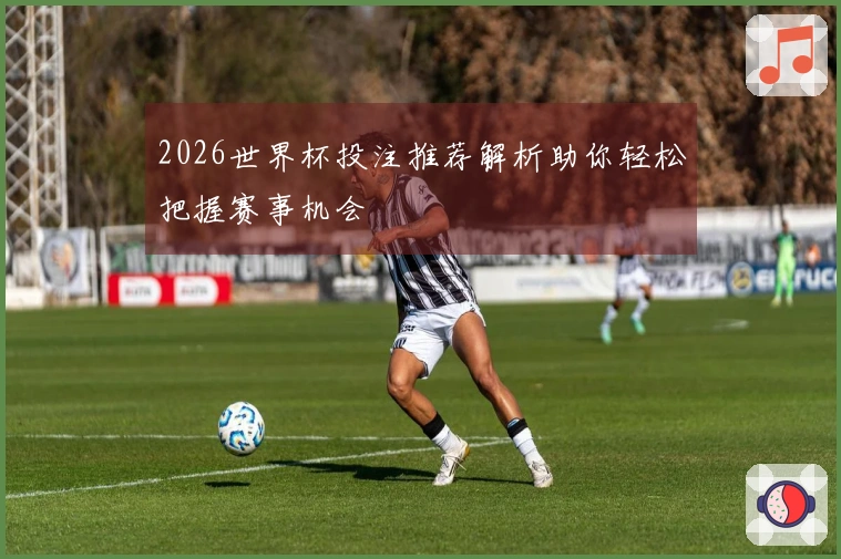 2026世界杯投注推荐解析助你轻松把握赛事机会