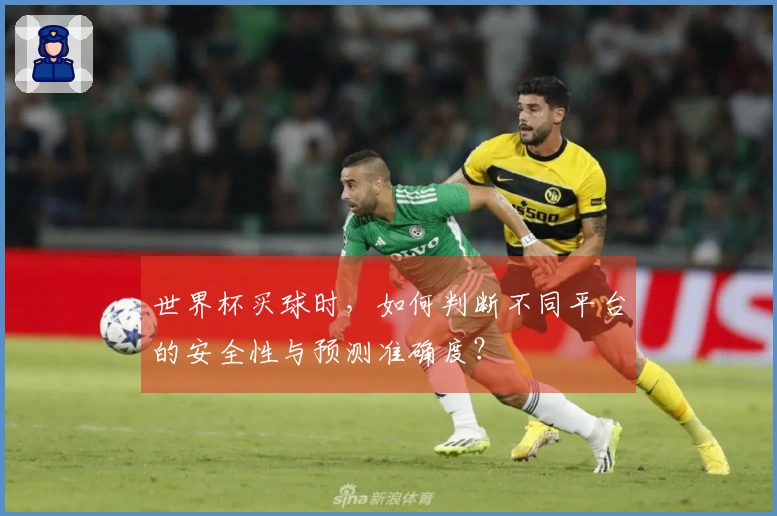 世界杯买球时，如何判断不同平台的安全性与预测准确度？